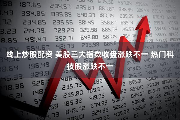 线上炒股配资 美股三大指数收盘涨跌不一 热门科技股涨跌不一