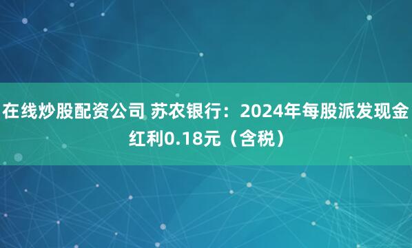 在线炒股配资公司 苏农银行：2024年每股派发现金红利0.18元（含税）