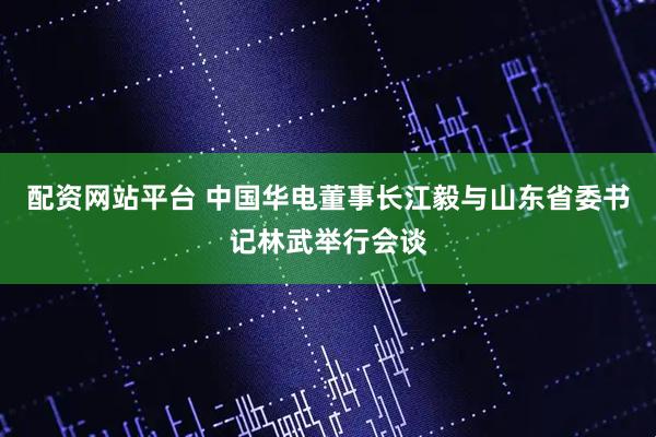配资网站平台 中国华电董事长江毅与山东省委书记林武举行会谈