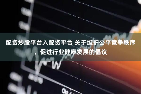 配资炒股平台入配资平台 关于维护公平竞争秩序，促进行业健康发展的倡议