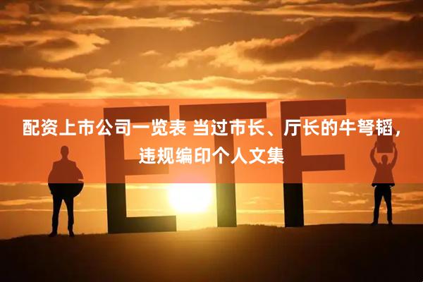 配资上市公司一览表 当过市长、厅长的牛弩韬，违规编印个人文集