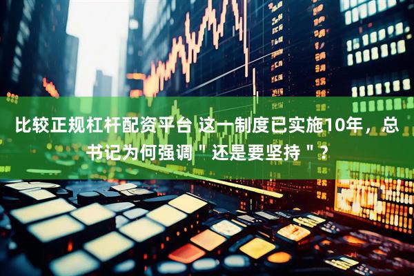 比较正规杠杆配资平台 这一制度已实施10年，总书记为何强调＂还是要坚持＂？