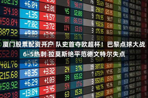 厦门股票配资开户 队史首夺欧超杯！巴黎点球大战6-5热刺 拉莫斯绝平范德文特尔失点