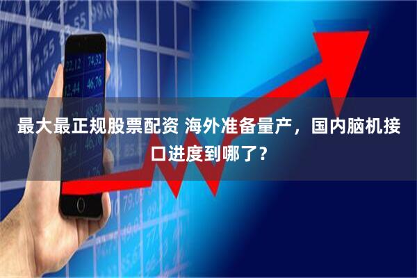 最大最正规股票配资 海外准备量产，国内脑机接口进度到哪了？